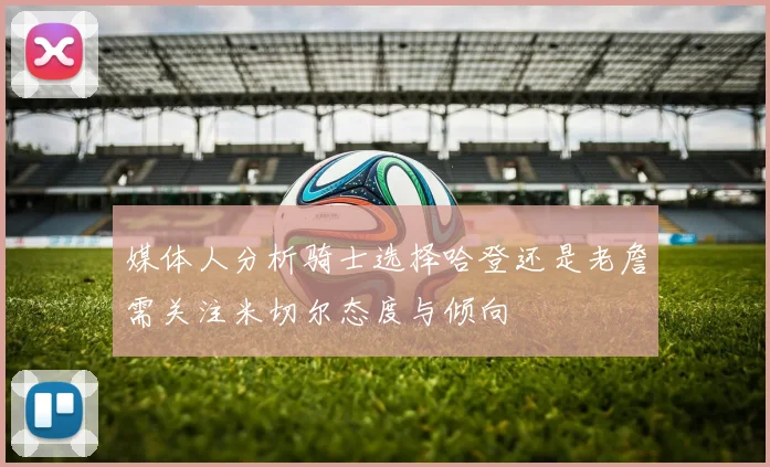 媒体人分析骑士选择哈登还是老詹需关注米切尔态度与倾向