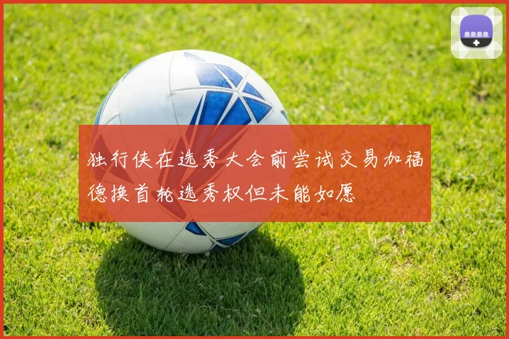 独行侠在选秀大会前尝试交易加福德换首轮选秀权但未能如愿