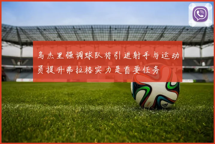 乌杰里强调球队将引进射手与运动员提升弗拉格实力是首要任务