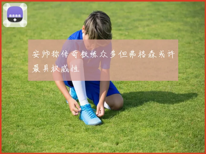安帅称传奇教练众多但弗格森或许最具权威性