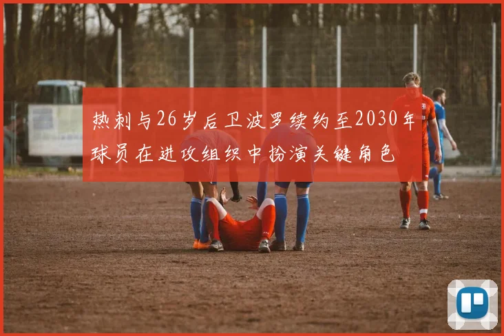热刺与26岁后卫波罗续约至2030年球员在进攻组织中扮演关键角色
