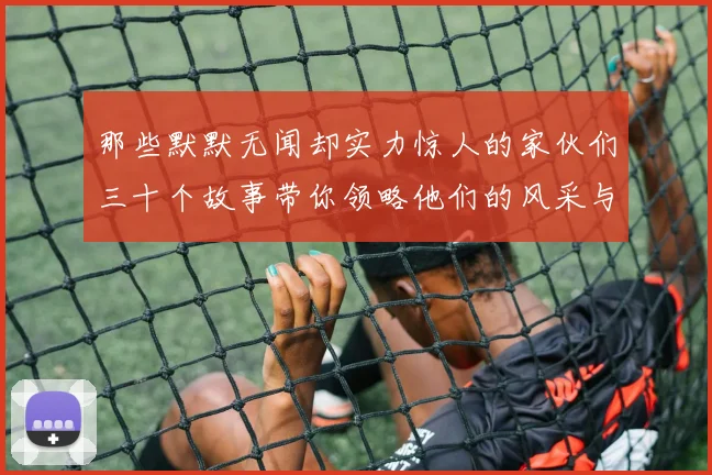 那些默默无闻却实力惊人的家伙们三十个故事带你领略他们的风采与传奇