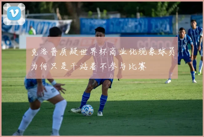 克洛普质疑世界杯商业化现象球员为何只是干站着不参与比赛