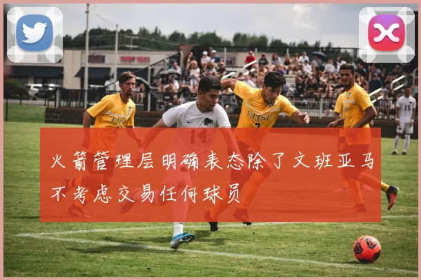 火箭管理层明确表态除了文班亚马不考虑交易任何球员