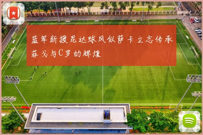 蓝军新援昆达球风似萨卡立志传承菲戈与C罗的辉煌