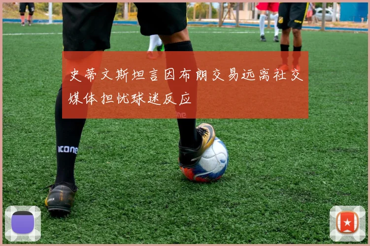史蒂文斯坦言因布朗交易远离社交媒体担忧球迷反应