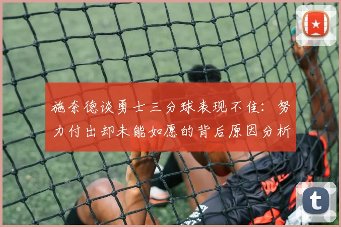 施奈德谈勇士三分球表现不佳：努力付出却未能如愿的背后原因分析
