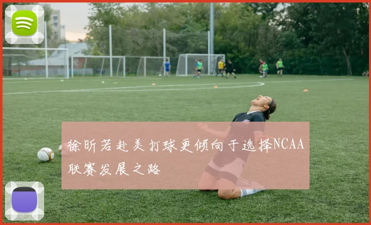 徐昕若赴美打球更倾向于选择NCAA联赛发展之路