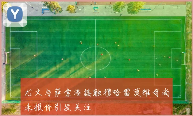 尤文与萨索洛接触穆哈雷莫维奇尚未报价引发关注