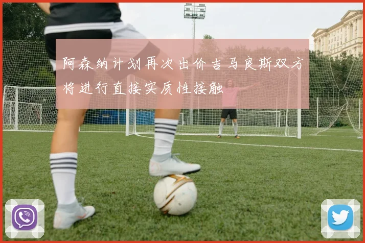 阿森纳计划再次出价吉马良斯双方将进行直接实质性接触