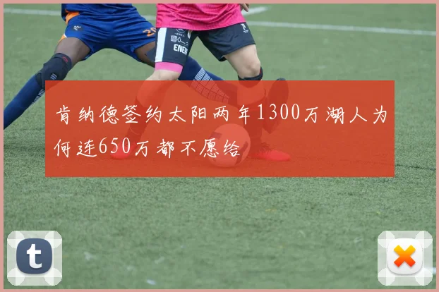 肯纳德签约太阳两年1300万湖人为何连650万都不愿给