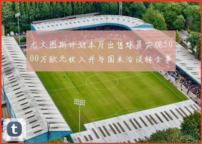 尤文图斯计划本月出售球员实现5000万欧元收入并与国米洽谈转会事宜