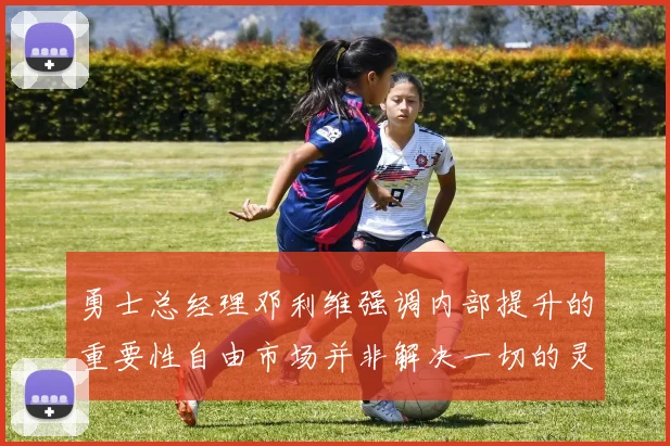 勇士总经理邓利维强调内部提升的重要性自由市场并非解决一切的灵丹妙药