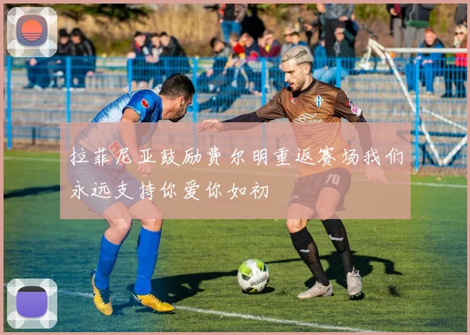拉菲尼亚鼓励费尔明重返赛场我们永远支持你爱你如初