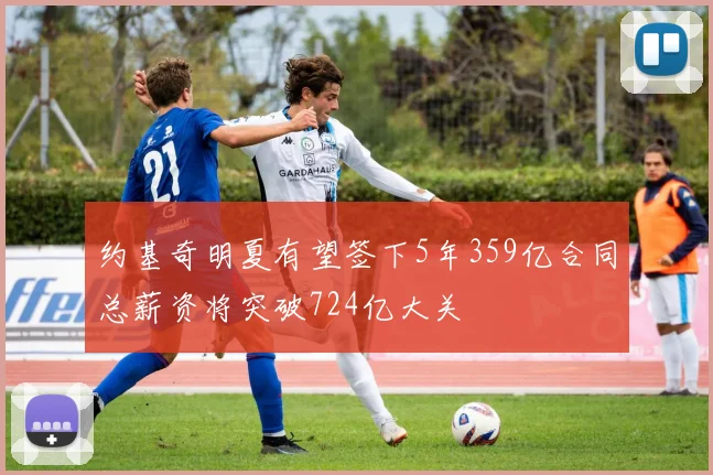 约基奇明夏有望签下5年359亿合同总薪资将突破724亿大关