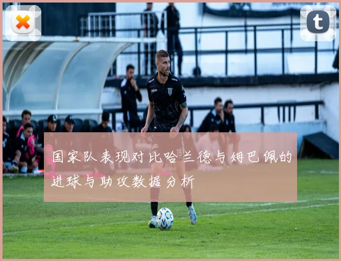 国家队表现对比哈兰德与姆巴佩的进球与助攻数据分析