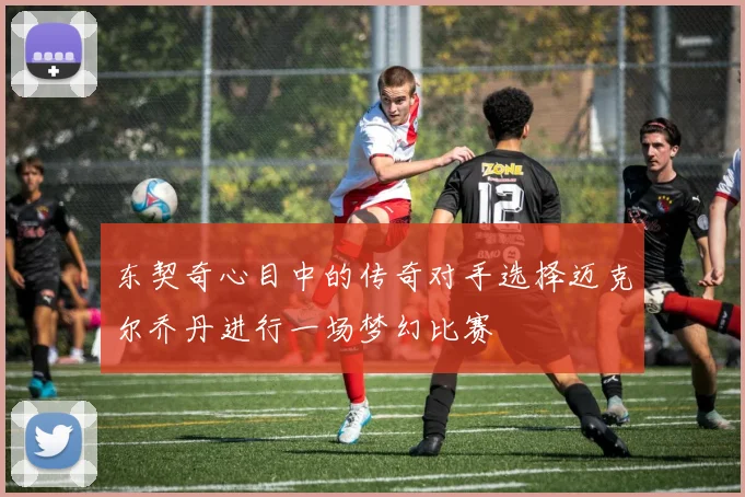 东契奇心目中的传奇对手选择迈克尔乔丹进行一场梦幻比赛