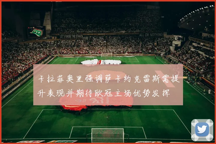卡拉菲奥里强调萨卡约克雷斯需提升表现并期待欧冠主场优势发挥