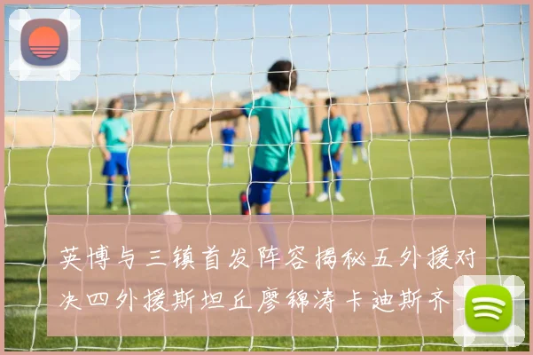英博与三镇首发阵容揭秘五外援对决四外援斯坦丘廖锦涛卡迪斯齐上阵