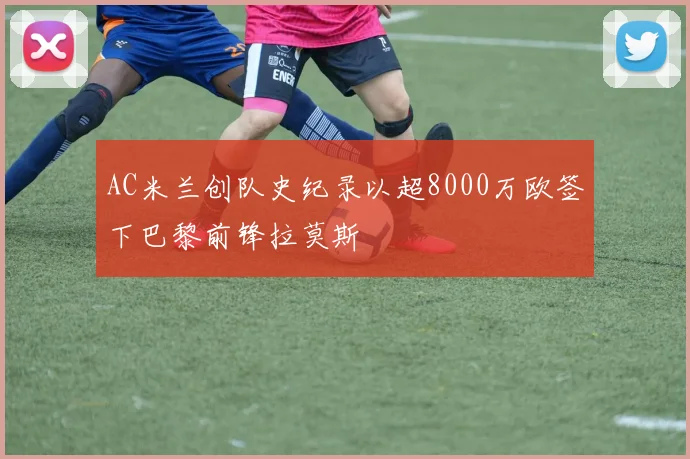 AC米兰创队史纪录以超8000万欧签下巴黎前锋拉莫斯