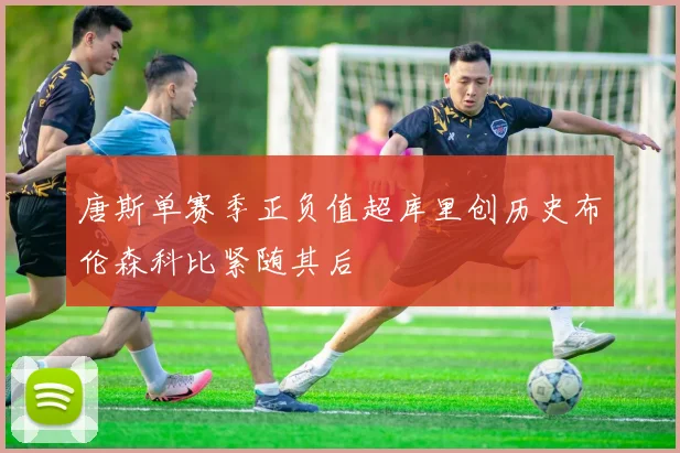 唐斯单赛季正负值超库里创历史布伦森科比紧随其后