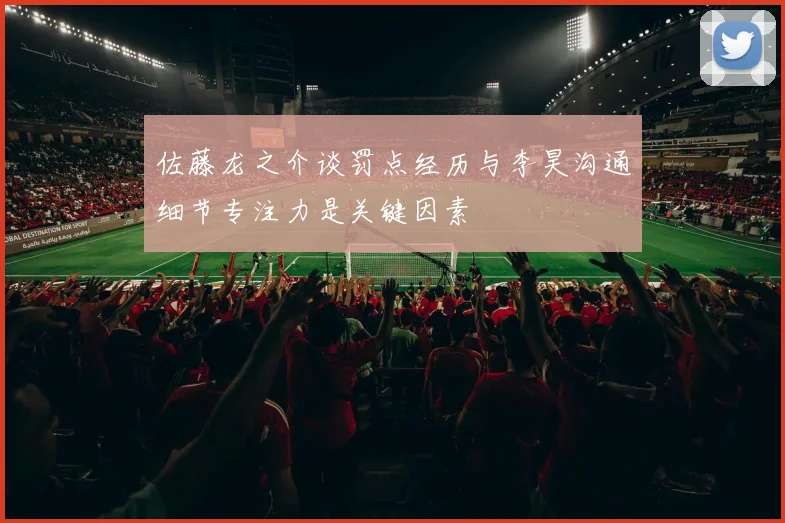 佐藤龙之介谈罚点经历与李昊沟通细节专注力是关键因素