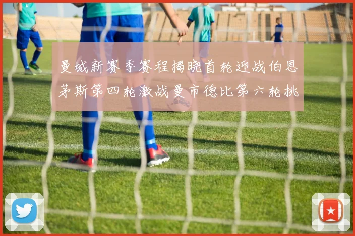 曼城新赛季赛程揭晓首轮迎战伯恩茅斯第四轮激战曼市德比第六轮挑战利物浦