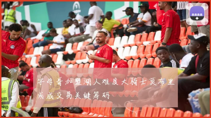字母哥加盟湖人难度大骑士莫布里或成交易关键筹码