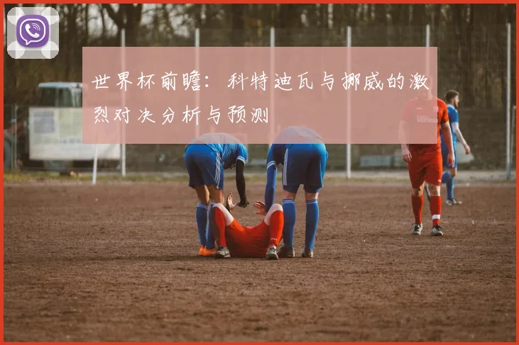 世界杯前瞻：科特迪瓦与挪威的激烈对决分析与预测