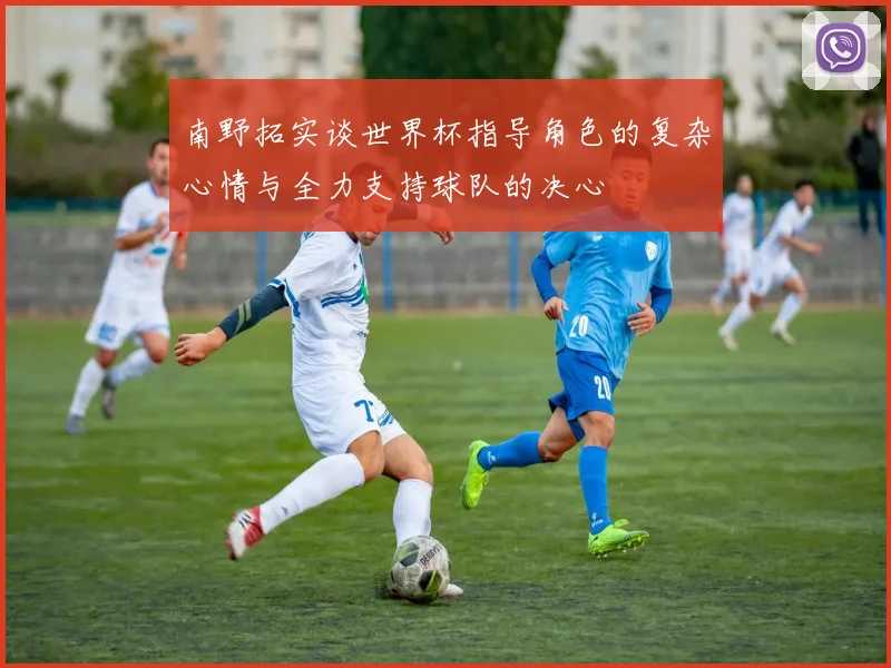 南野拓实谈世界杯指导角色的复杂心情与全力支持球队的决心