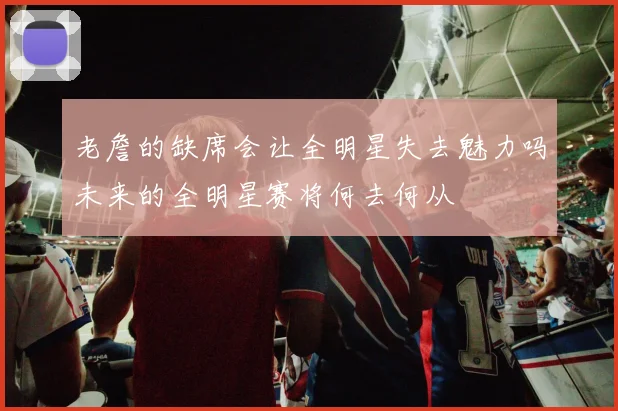老詹的缺席会让全明星失去魅力吗未来的全明星赛将何去何从