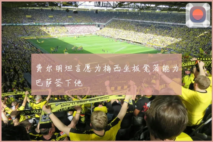 费尔明坦言愿为梅西坐板凳若能为巴萨签下他