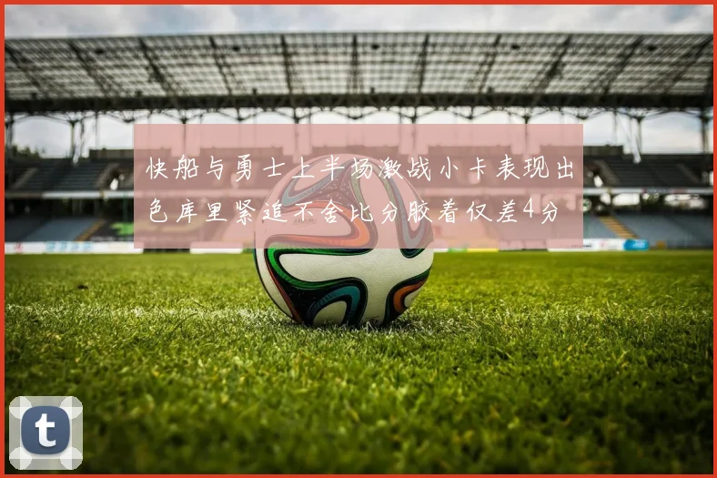 快船与勇士上半场激战小卡表现出色库里紧追不舍比分胶着仅差4分