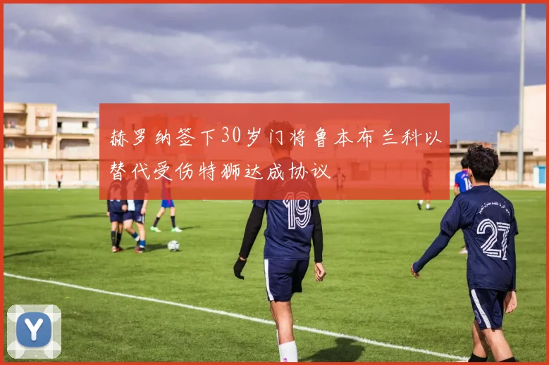 赫罗纳签下30岁门将鲁本布兰科以替代受伤特狮达成协议