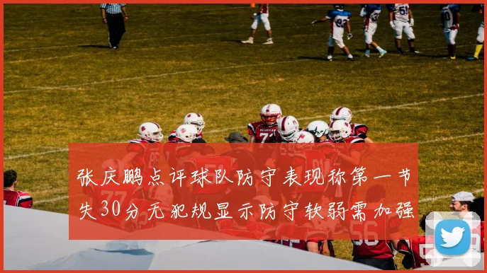 张庆鹏点评球队防守表现称第一节失30分无犯规显示防守软弱需加强