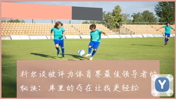 科尔谈被评为体育界最佳领导者的秘诀：库里的存在让我更轻松