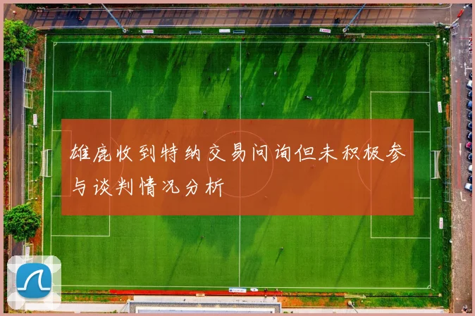 雄鹿收到特纳交易问询但未积极参与谈判情况分析
