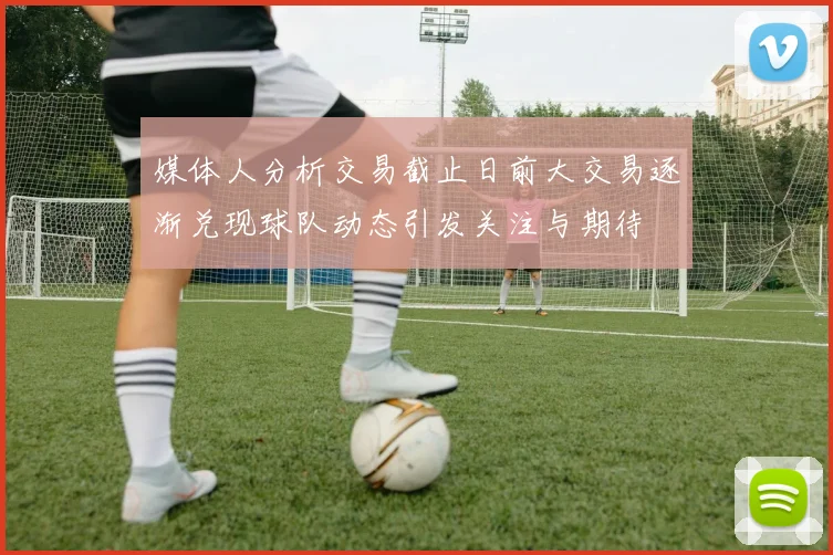 媒体人分析交易截止日前大交易逐渐兑现球队动态引发关注与期待