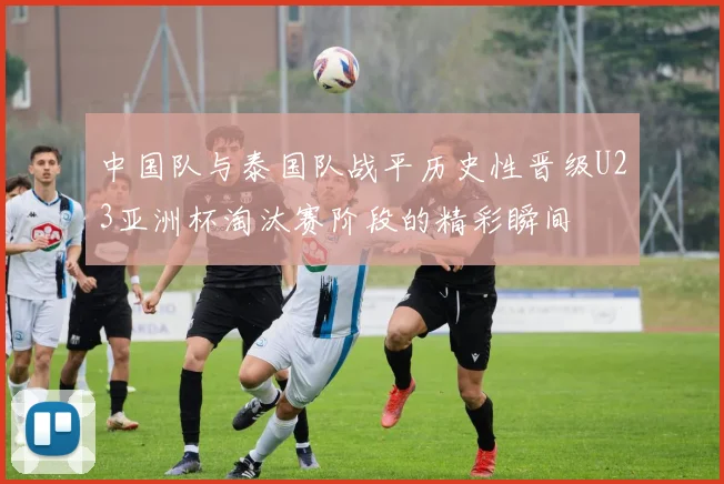 中国队与泰国队战平历史性晋级U23亚洲杯淘汰赛阶段的精彩瞬间